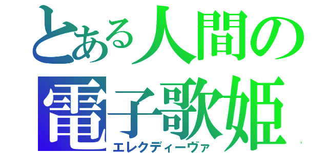 とある人間の電子歌姫（エレクディーヴァ）