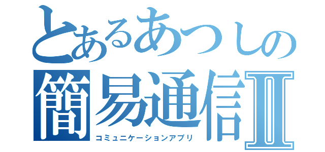 とあるあつしの簡易通信Ⅱ（コミュニケーションアプリ）