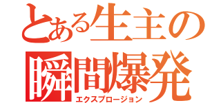 とある生主の瞬間爆発（エクスプロージョン）