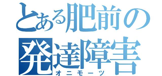 とある肥前の発達障害（オニモーツ）