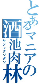 とあるマニアの酒池肉林（ヤジマグソダソ）