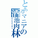 とあるマニアの酒池肉林（ヤジマグソダソ）