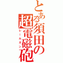 とある須田の超電磁砲（レールガン）