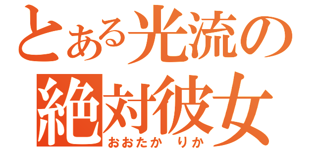 とある光流の絶対彼女（おおたか　りか）