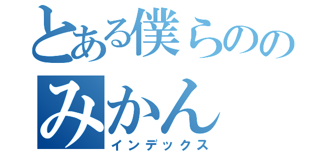 とある僕らののみかん（インデックス）