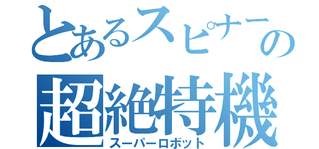 とあるスピナーの超絶特機（スーパーロボット）