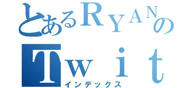 とあるＲＹＡＮ♂のＴｗｉｔｔｅｒ（インデックス）