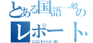 とある国語一般のレポート課題（ここにタイトル（仮））