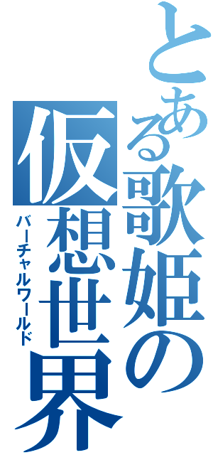 とある歌姫の仮想世界（バーチャルワールド）