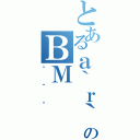 とあるａ｀ｒ｀ｑ｀のＢＭ（Ă܂ނ）