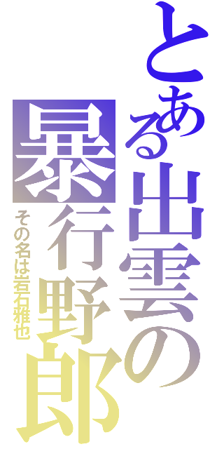 とある出雲の暴行野郎（その名は岩石雅也）