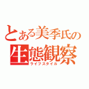 とある美季氏の生態観察（ライフスタイル）