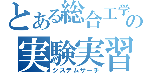 とある総合工学の実験実習（システムサーチ）