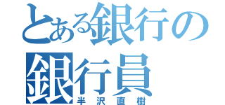 とある銀行の銀行員（半沢直樹）