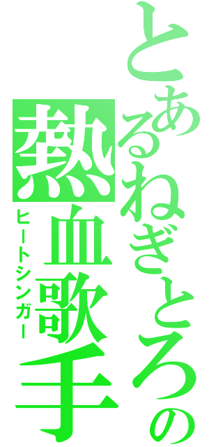 とあるねぎとろの熱血歌手（ヒートシンガー）