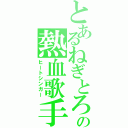 とあるねぎとろの熱血歌手（ヒートシンガー）