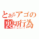 とあるアゴの裏切行為（チームトレード）