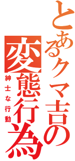 とあるクマ吉の変態行為（紳士な行動）