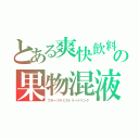 とある爽快飲料の果物混液（フルーツケミストリードリンク）