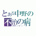 とある中野の不治の病（オワタ＼（＾Ｏ＾）／）