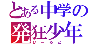 とある中学の発狂少年（ひーろと）