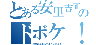 とある安里吉正のドボケ！（安里吉正なんか死んじまえ！）