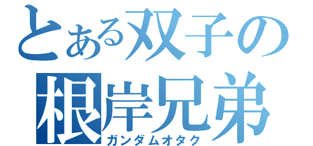 とある双子の根岸兄弟（ガンダムオタク）