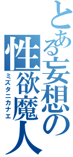 とある妄想の性欲魔人（ミズタニカナエ）