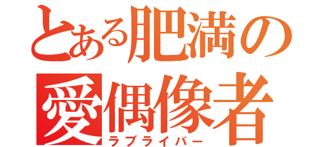 とある肥満の愛偶像者（ラブライバー）