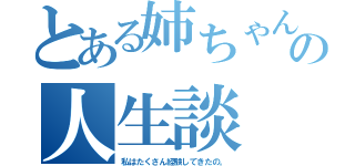 とある姉ちゃんの人生談（私はたくさん経験してきたの。）