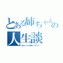 とある姉ちゃんの人生談（私はたくさん経験してきたの。）