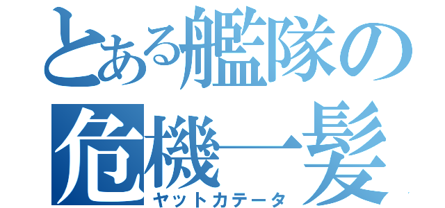 とある艦隊の危機一髪（ヤットカテータ）