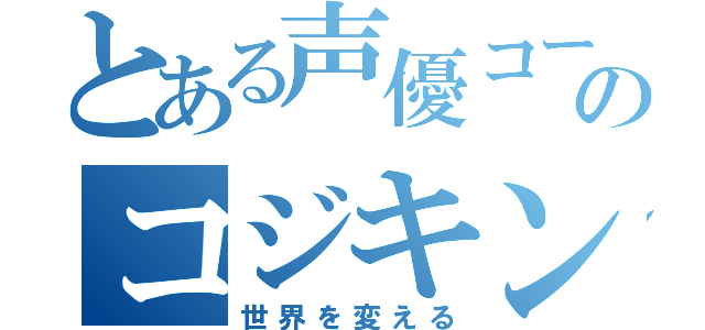 とある声優コースのコジキン（世界を変える）