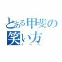 とある甲斐の笑い方（ぐへへ）