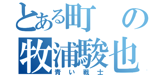 とある町の牧浦駿也（青い戦士）