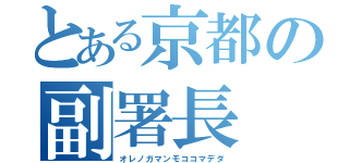 とある京都の副署長（オレノガマンモココマデダ）