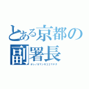 とある京都の副署長（オレノガマンモココマデダ）