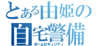 とある由姫の自宅警備（ホームセキュリティ）