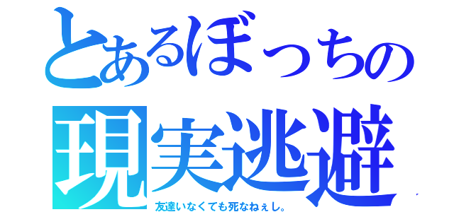 とあるぼっちの現実逃避（友達いなくても死なねぇし。）