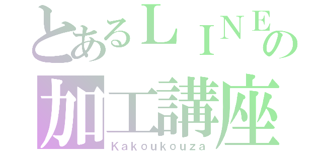 とあるＬＩＮＥの加工講座（Ｋａｋｏｕｋｏｕｚａ）