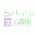 とあるＬＩＮＥの加工講座（Ｋａｋｏｕｋｏｕｚａ）