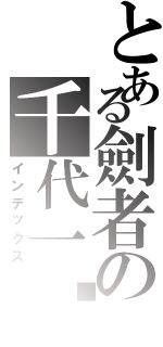 とある劍者の千代一絕（インデックス）