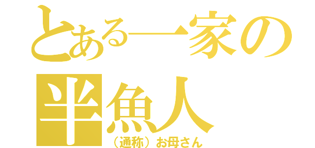 とある一家の半魚人（（通称）お母さん）