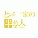 とある一家の半魚人（（通称）お母さん）