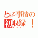 とある事情の初収録！（でちゃう）