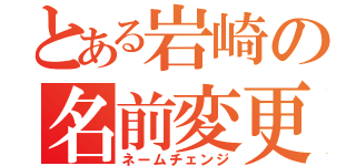 とある岩崎の名前変更（ネームチェンジ）