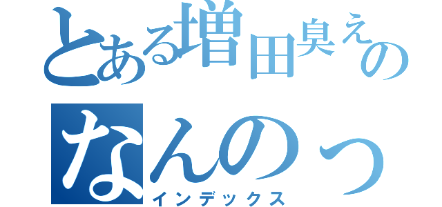 とある増田臭えのなんのって（インデックス）