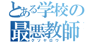 とある学校の最悪教師（クソヤロウ）