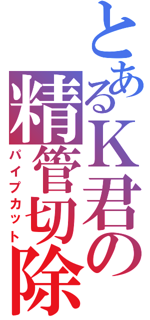 とあるＫ君の精管切除（パイプカット）