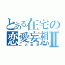 とある在宅の恋愛妄想Ⅱ（二次逃避）